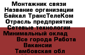 Монтажник связи › Название организации ­ Байкал-ТрансТелеКом › Отрасль предприятия ­ Сетевые технологии › Минимальный оклад ­ 15 000 - Все города Работа » Вакансии   . Тамбовская обл.,Моршанск г.